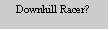 Text Box: Downhill Racer?